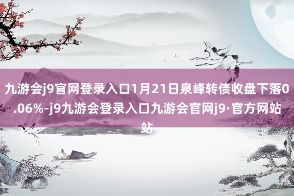 九游会j9官网登录入口1月21日泉峰转债收盘下落0.06%-j9九游会登录入口九游会官网j9·官方网站