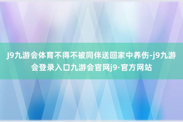 J9九游会体育不得不被同伴送回家中养伤-j9九游会登录入口九游会官网j9·官方网站