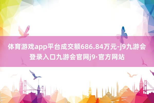 体育游戏app平台成交额686.84万元-j9九游会登录入口九游会官网j9·官方网站