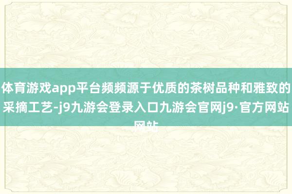 体育游戏app平台频频源于优质的茶树品种和雅致的采摘工艺-j9九游会登录入口九游会官网j9·官方网站