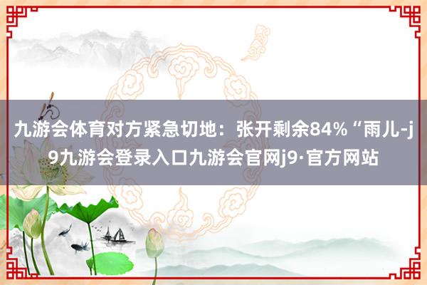九游会体育对方紧急切地：张开剩余84%“雨儿-j9九游会登录入口九游会官网j9·官方网站