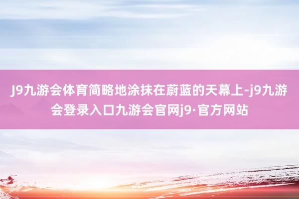 J9九游会体育简略地涂抹在蔚蓝的天幕上-j9九游会登录入口九游会官网j9·官方网站